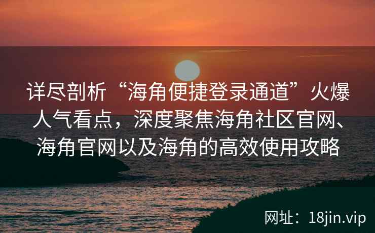 详尽剖析“海角便捷登录通道”火爆人气看点，深度聚焦海角社区官网、海角官网以及海角的高效使用攻略