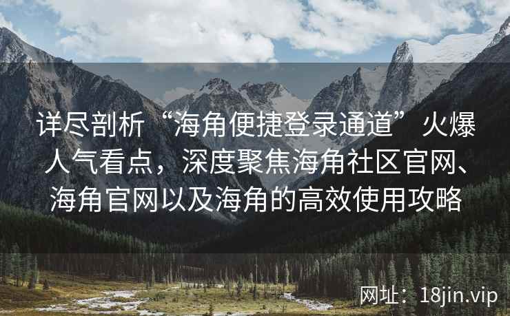 详尽剖析“海角便捷登录通道”火爆人气看点，深度聚焦海角社区官网、海角官网以及海角的高效使用攻略