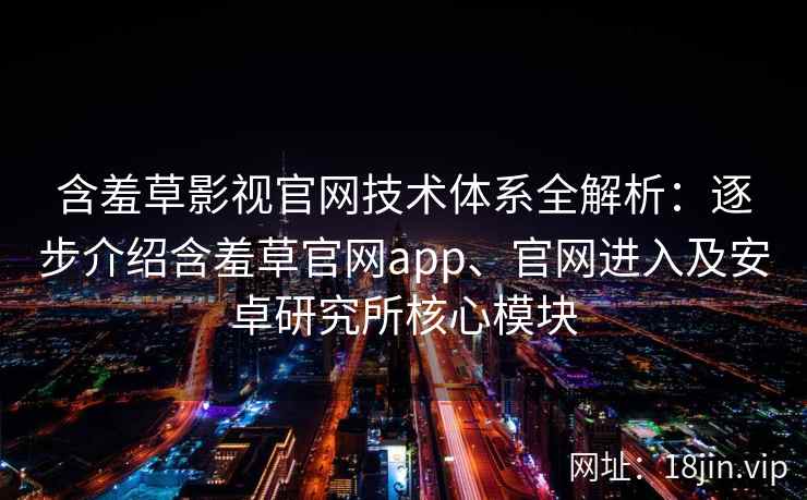 含羞草影视官网技术体系全解析：逐步介绍含羞草官网app、官网进入及安卓研究所核心模块