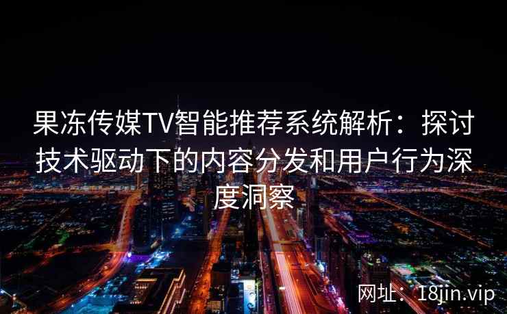 果冻传媒TV智能推荐系统解析：探讨技术驱动下的内容分发和用户行为深度洞察