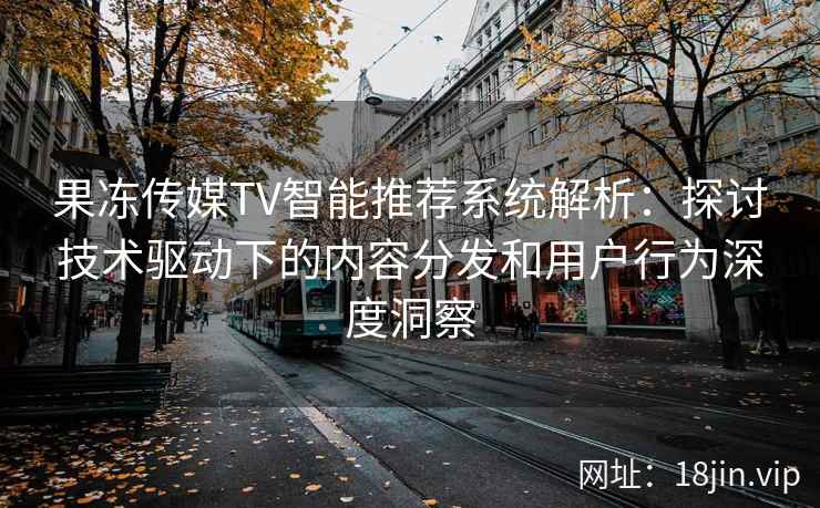 果冻传媒TV智能推荐系统解析：探讨技术驱动下的内容分发和用户行为深度洞察
