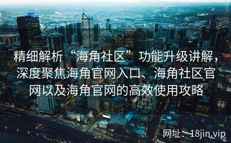 精细解析“海角社区”功能升级讲解，深度聚焦海角官网入口、海角社区官网以及海角官网的高效使用攻略