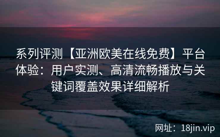 系列评测【亚洲欧美在线免费】平台体验：用户实测、高清流畅播放与关键词覆盖效果详细解析