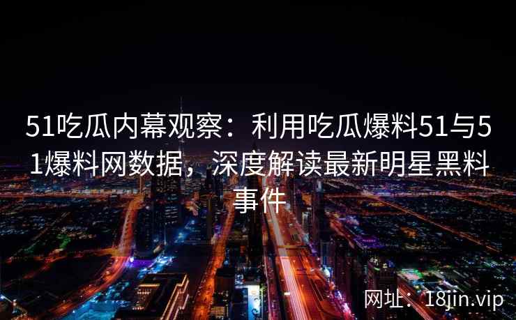 51吃瓜内幕观察：利用吃瓜爆料51与51爆料网数据，深度解读最新明星黑料事件