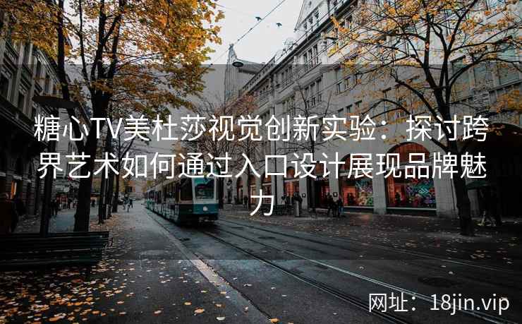 糖心TV美杜莎视觉创新实验：探讨跨界艺术如何通过入口设计展现品牌魅力