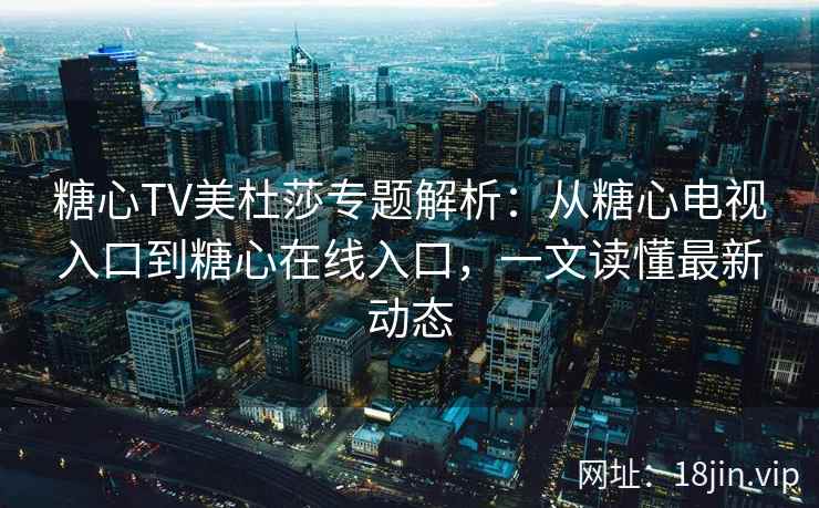 糖心TV美杜莎专题解析：从糖心电视入口到糖心在线入口，一文读懂最新动态