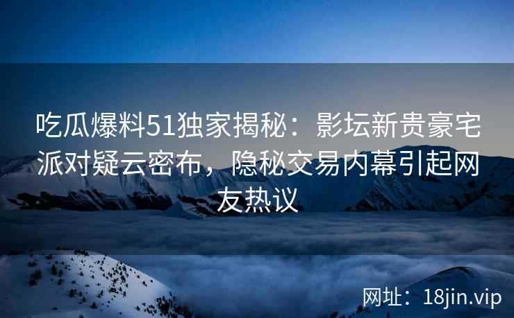 吃瓜爆料51独家揭秘:影坛新贵豪宅派对疑云密布,隐秘交易内幕引起网友热议 吃瓜爆料51独家揭秘:影坛新贵豪宅派对疑云密布,隐秘交易内幕引起网友热议