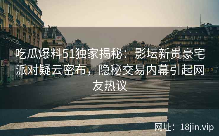 吃瓜爆料51独家揭秘:影坛新贵豪宅派对疑云密布,隐秘交易内幕引起网友热议 吃瓜爆料51独家揭秘:影坛新贵豪宅派对疑云密布,隐秘交易内幕引起网友热议