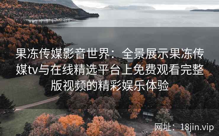 果冻传媒影音世界:全景展示果冻传媒tv与在线精选平台上免费观看完整版视频的精彩娱乐体验 果冻传媒影音世界:全景展示果冻传媒tv与在线精选平台上免费观看完整版视频的精彩娱乐体验