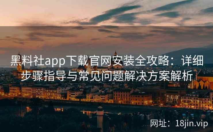 黑料社app下载官网安装全攻略：详细步骤指导与常见问题解决方案解析