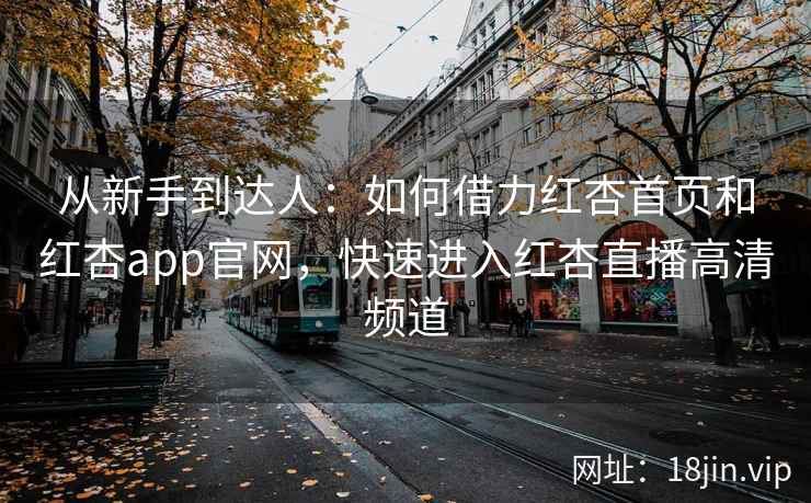 从新手到达人：如何借力红杏首页和红杏app官网，快速进入红杏直播高清频道