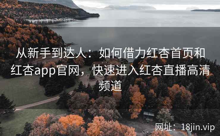 从新手到达人：如何借力红杏首页和红杏app官网，快速进入红杏直播高清频道