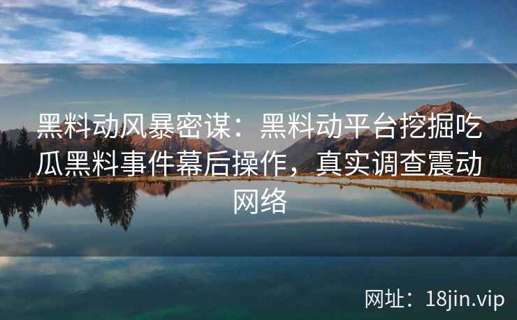 黑料动风暴密谋：黑料动平台挖掘吃瓜黑料事件幕后操作，真实调查震动网络