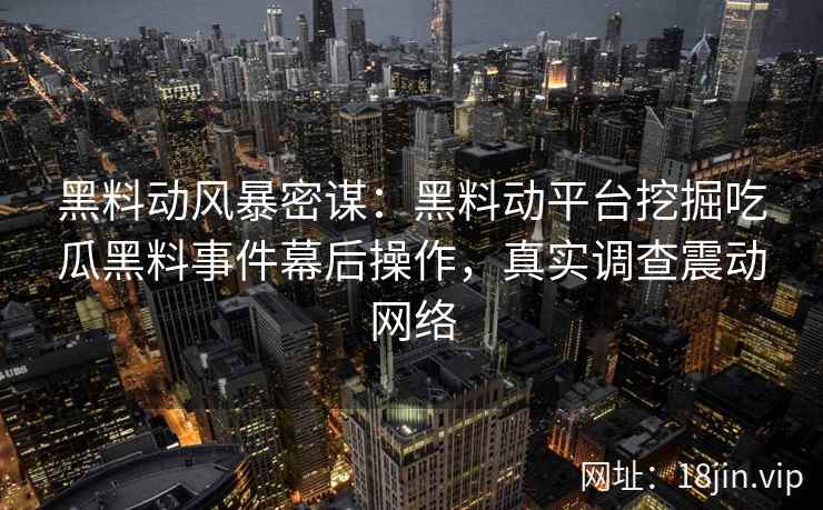 黑料动风暴密谋：黑料动平台挖掘吃瓜黑料事件幕后操作，真实调查震动网络