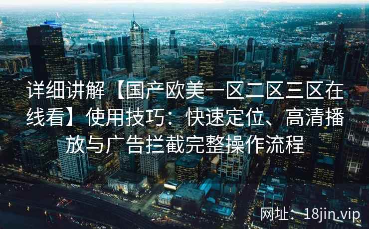 详细讲解【国产欧美一区二区三区在线看】使用技巧：快速定位、高清播放与广告拦截完整操作流程