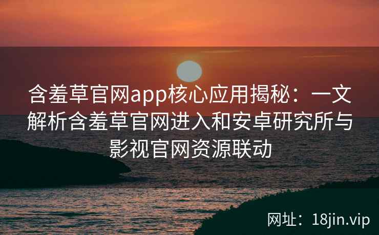 含羞草官网app核心应用揭秘：一文解析含羞草官网进入和安卓研究所与影视官网资源联动