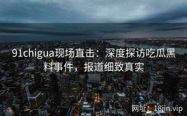 91chigua现场直击：深度探访吃瓜黑料事件，报道细致真实
