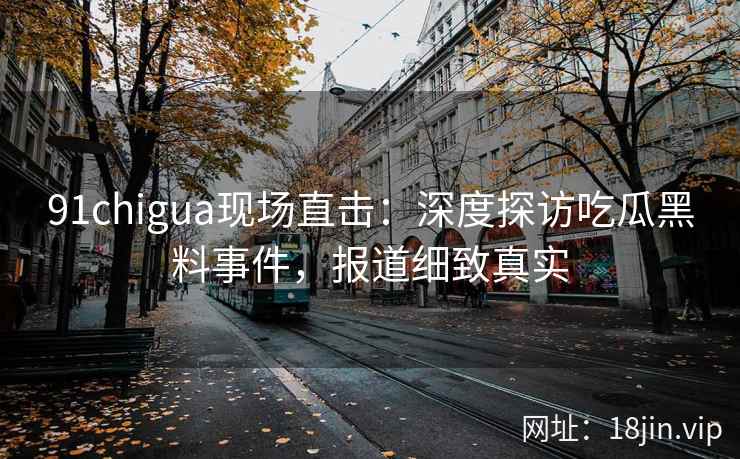 91chigua现场直击：深度探访吃瓜黑料事件，报道细致真实