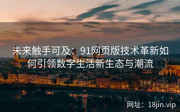未来触手可及：91网页版技术革新如何引领数字生活新生态与潮流