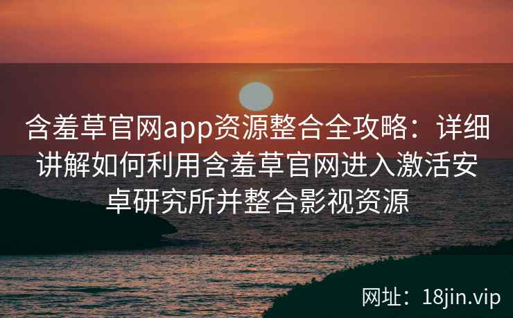 含羞草官网app资源整合全攻略：详细讲解如何利用含羞草官网进入激活安卓研究所并整合影视资源