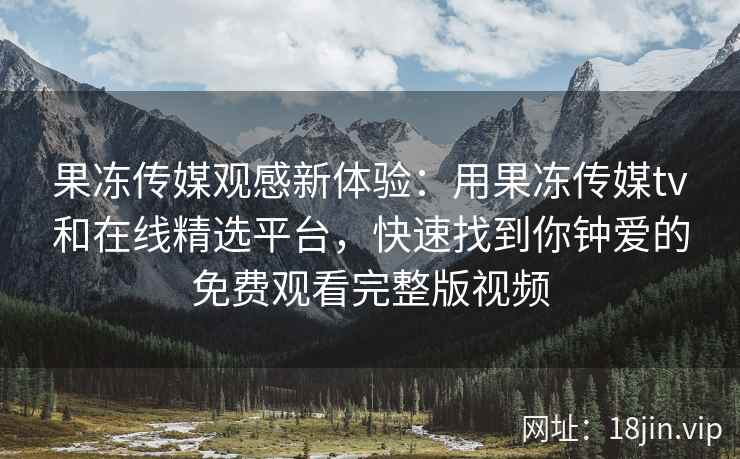 果冻传媒观感新体验：用果冻传媒tv和在线精选平台，快速找到你钟爱的免费观看完整版视频
