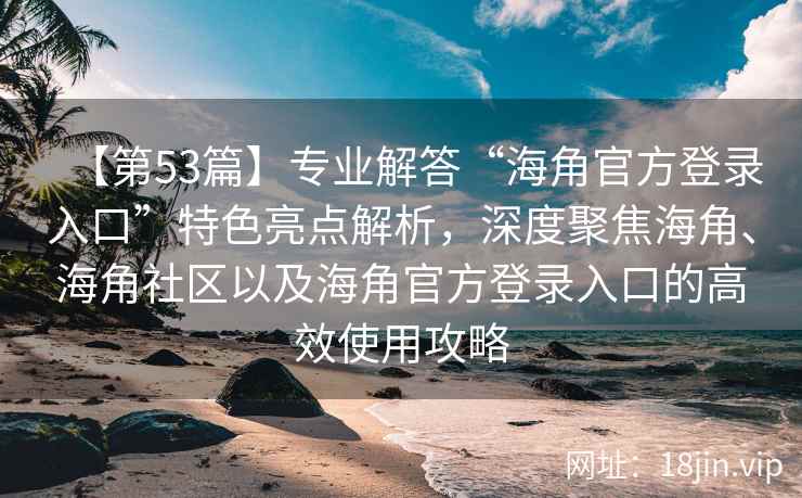 【第53篇】专业解答“海角官方登录入口”特色亮点解析，深度聚焦海角、海角社区以及海角官方登录入口的高效使用攻略
