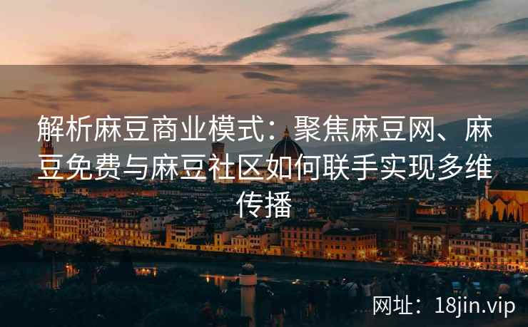 解析麻豆商业模式：聚焦麻豆网、麻豆免费与麻豆社区如何联手实现多维传播