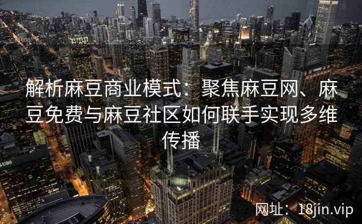 解析麻豆商业模式：聚焦麻豆网、麻豆免费与麻豆社区如何联手实现多维传播
