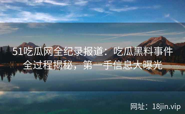 51吃瓜网全纪录报道：吃瓜黑料事件全过程揭秘，第一手信息大曝光