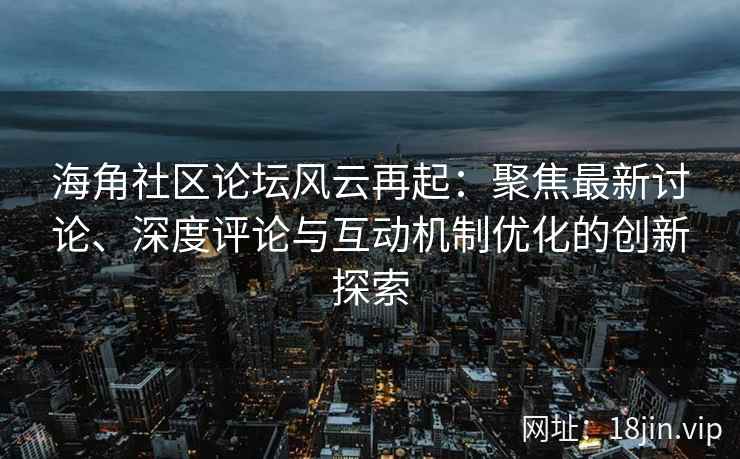 海角社区论坛风云再起：聚焦最新讨论、深度评论与互动机制优化的创新探索