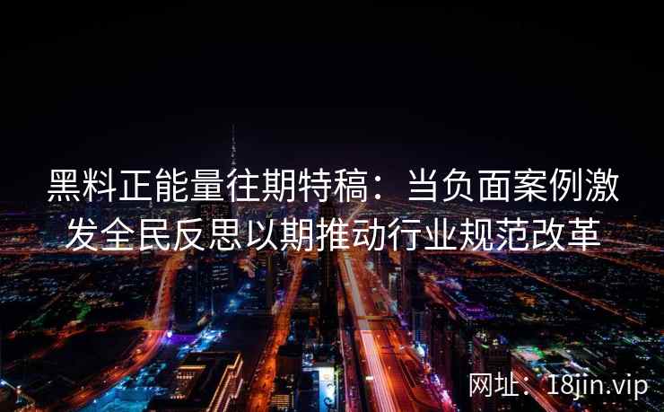 黑料正能量往期特稿：当负面案例激发全民反思以期推动行业规范改革