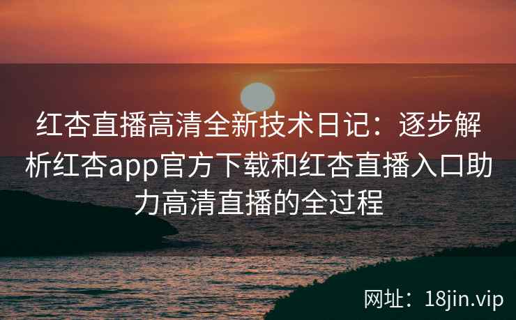 红杏直播高清全新技术日记：逐步解析红杏app官方下载和红杏直播入口助力高清直播的全过程
