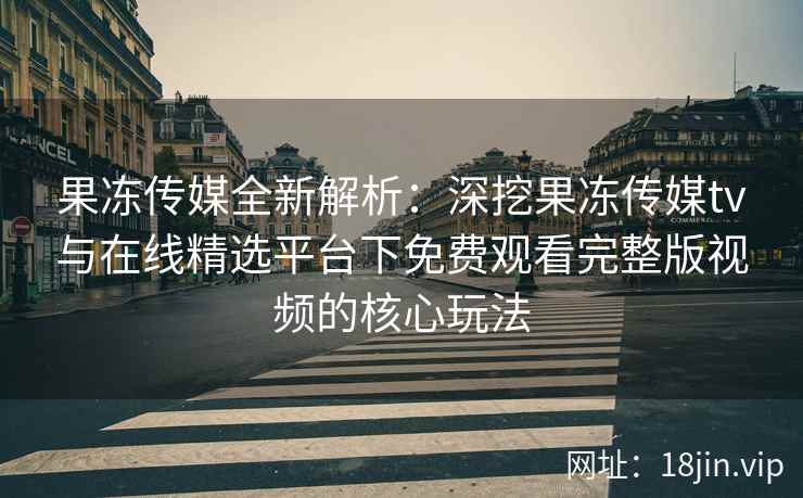 果冻传媒全新解析：深挖果冻传媒tv与在线精选平台下免费观看完整版视频的核心玩法