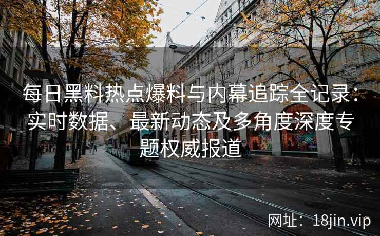 每日黑料热点爆料与内幕追踪全记录：实时数据、最新动态及多角度深度专题权威报道