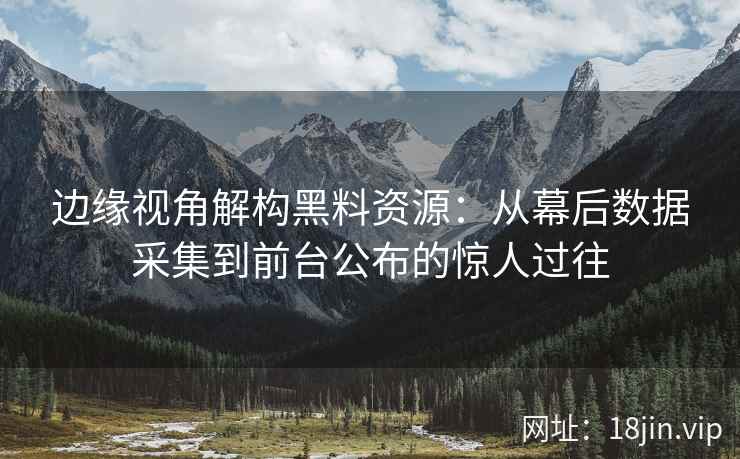 边缘视角解构黑料资源：从幕后数据采集到前台公布的惊人过往