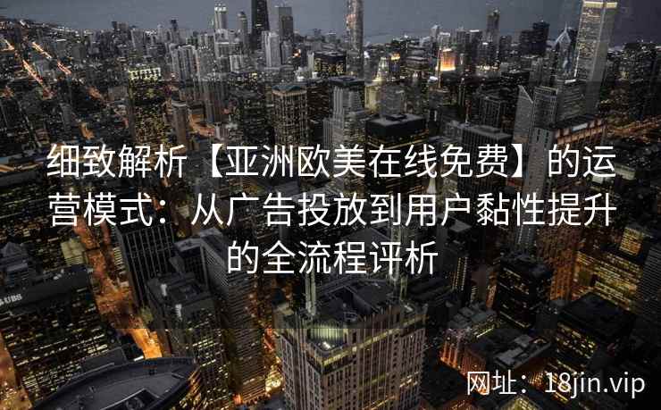细致解析【亚洲欧美在线免费】的运营模式：从广告投放到用户黏性提升的全流程评析