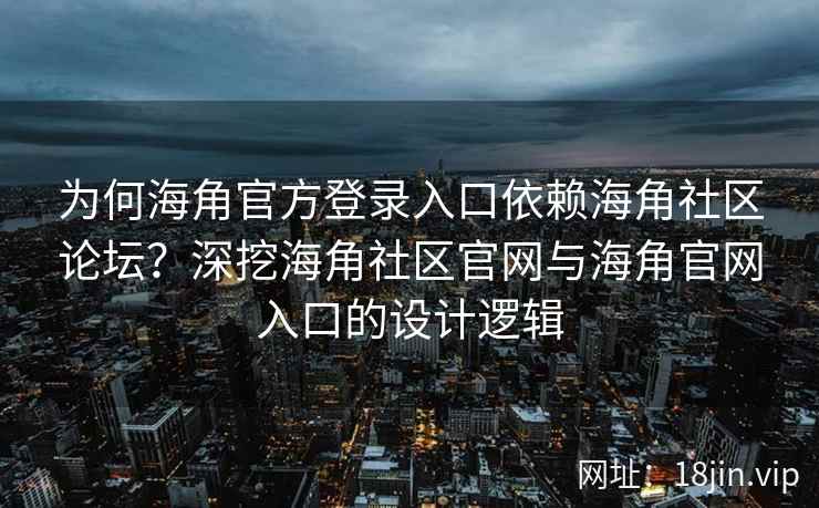 为何海角官方登录入口依赖海角社区论坛？深挖海角社区官网与海角官网入口的设计逻辑