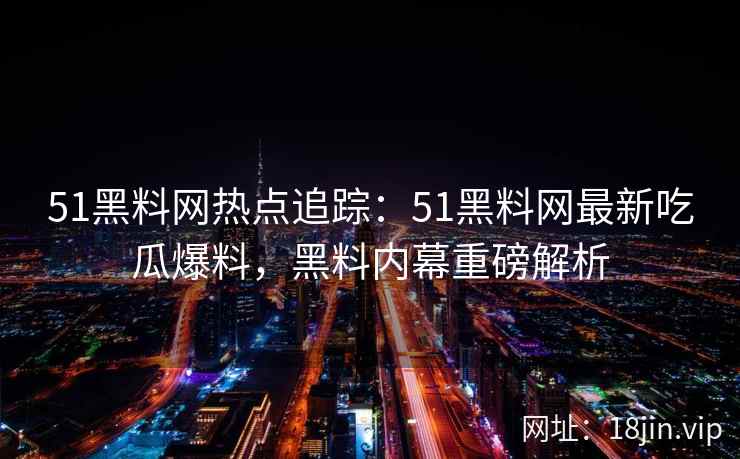 51黑料网热点追踪：51黑料网最新吃瓜爆料，黑料内幕重磅解析