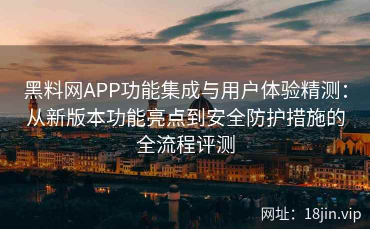 黑料网APP功能集成与用户体验精测：从新版本功能亮点到安全防护措施的全流程评测