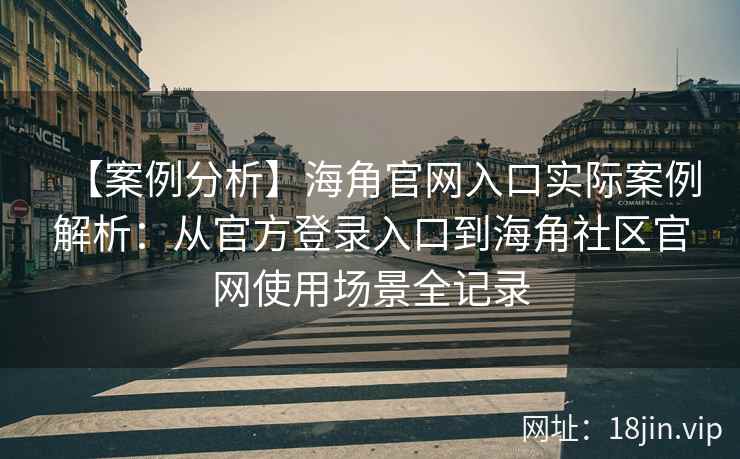【案例分析】海角官网入口实际案例解析：从官方登录入口到海角社区官网使用场景全记录