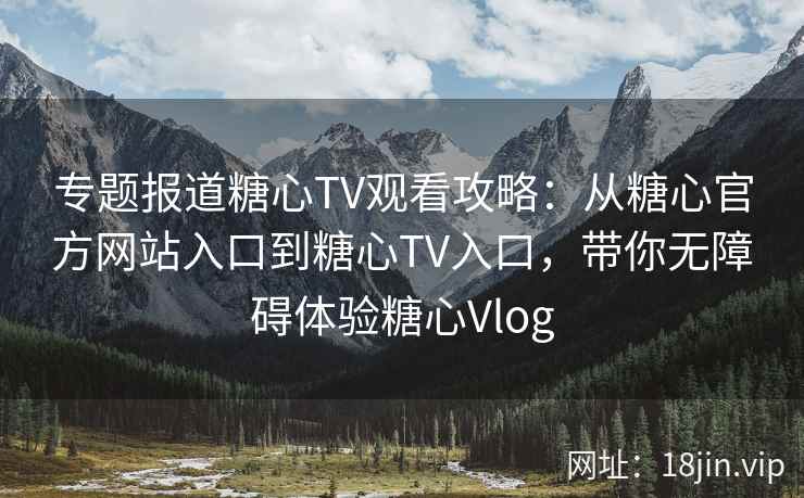 专题报道糖心TV观看攻略：从糖心官方网站入口到糖心TV入口，带你无障碍体验糖心Vlog