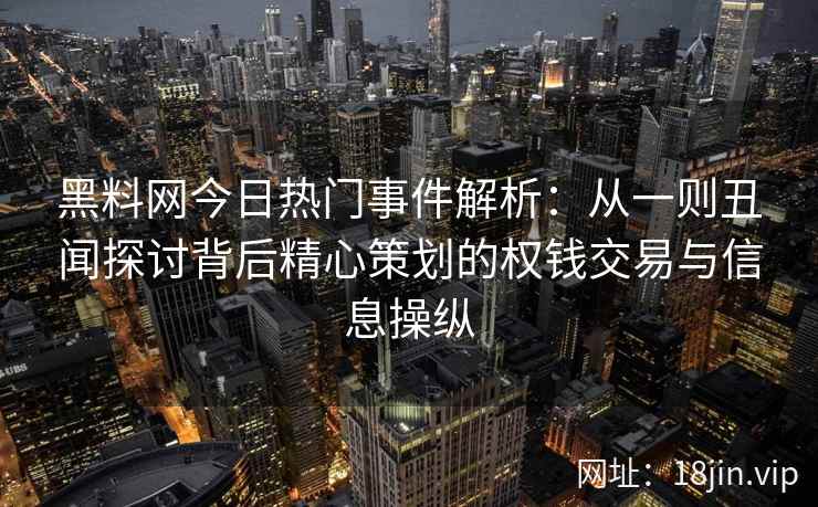 黑料网今日热门事件解析：从一则丑闻探讨背后精心策划的权钱交易与信息操纵