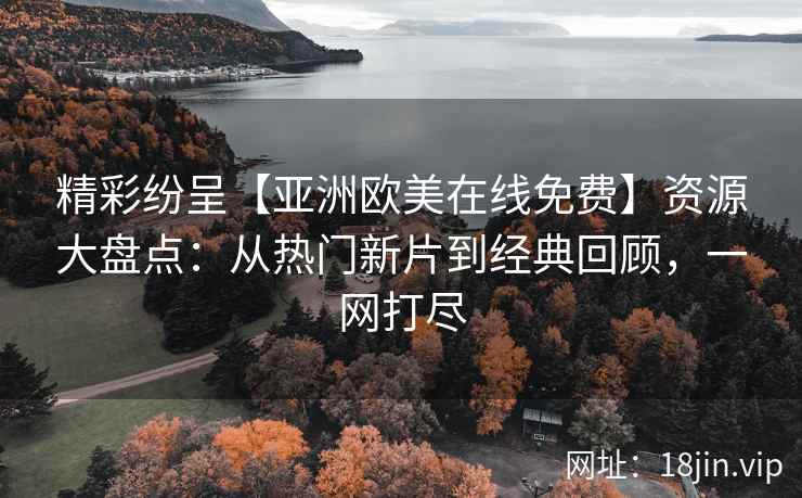 精彩纷呈【亚洲欧美在线免费】资源大盘点：从热门新片到经典回顾，一网打尽