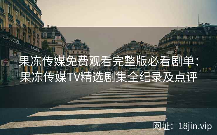 果冻传媒免费观看完整版必看剧单：果冻传媒TV精选剧集全纪录及点评