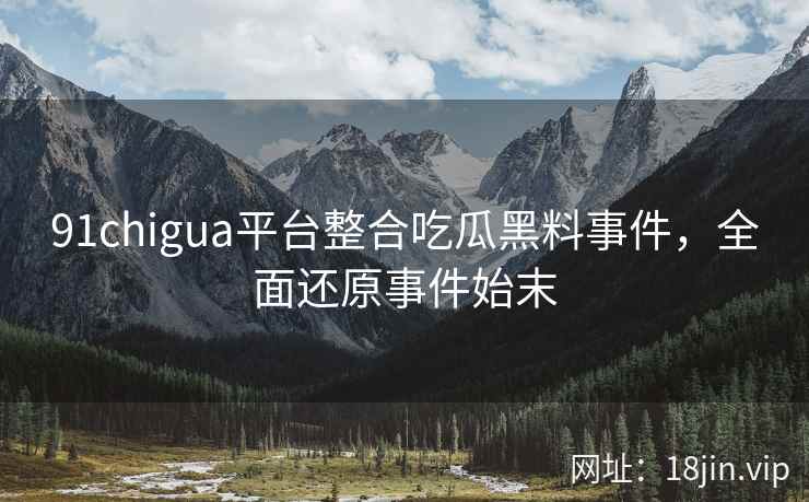 91chigua平台整合吃瓜黑料事件，全面还原事件始末
