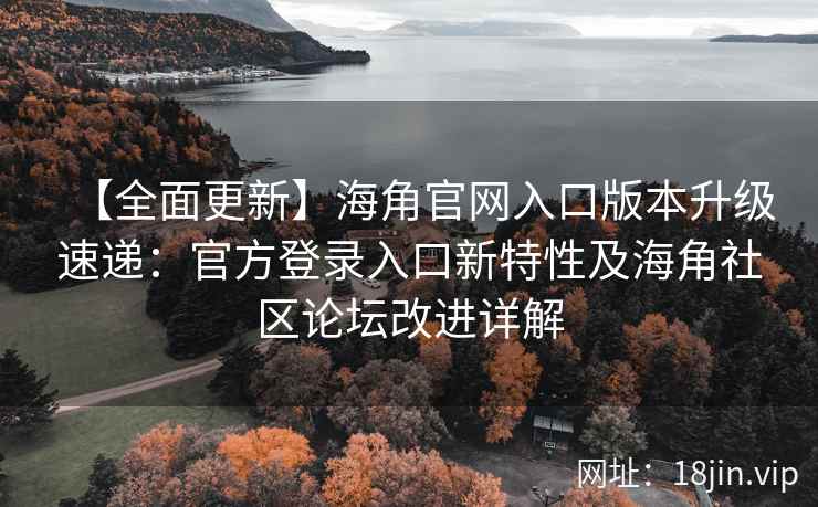 【全面更新】海角官网入口版本升级速递：官方登录入口新特性及海角社区论坛改进详解