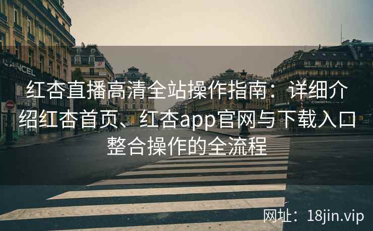 红杏直播高清全站操作指南:详细介绍红杏首页、红杏app官网与下载入口整合操作的全流程 红杏直播高清全站操作指南:详细介绍红杏首页、红杏app官网与下载入口整合操作的全流程