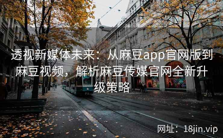 透视新媒体未来：从麻豆app官网版到麻豆视频，解析麻豆传媒官网全新升级策略