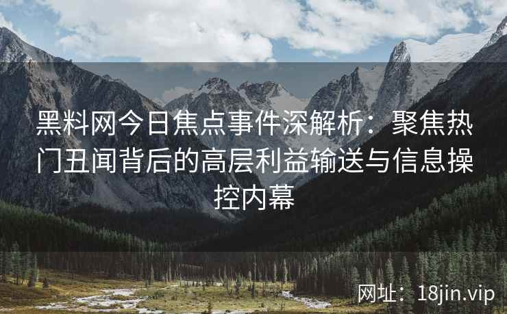 黑料网今日焦点事件深解析：聚焦热门丑闻背后的高层利益输送与信息操控内幕