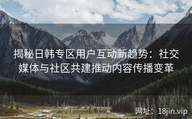 揭秘日韩专区用户互动新趋势：社交媒体与社区共建推动内容传播变革